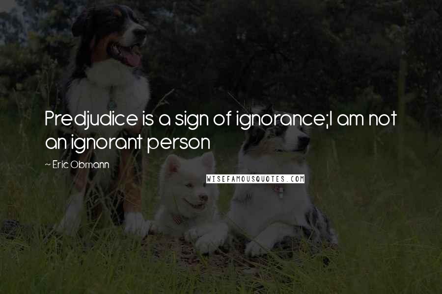 Eric Obmann Quotes: Predjudice is a sign of ignorance;I am not an ignorant person