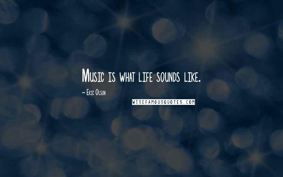 Eric Olson Quotes: Music is what life sounds like.