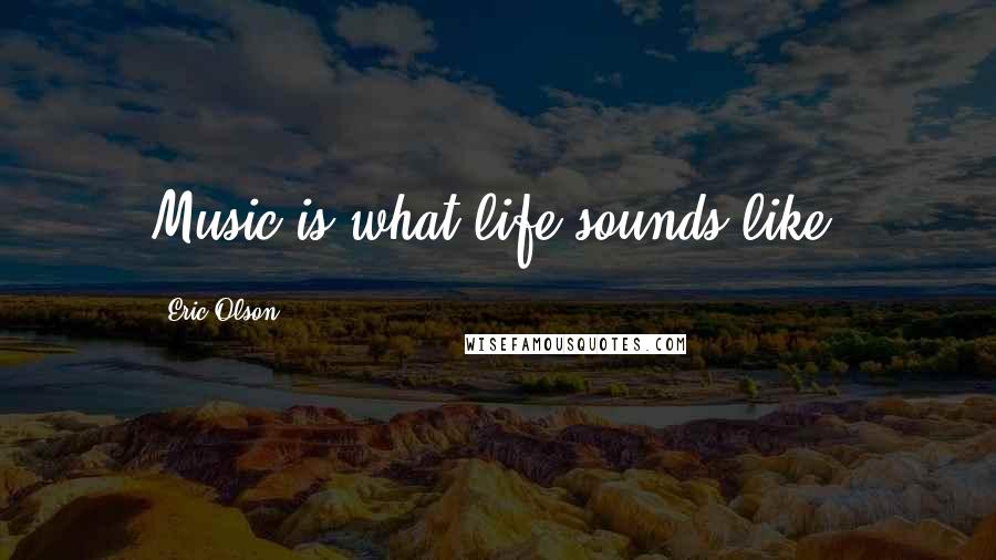 Eric Olson Quotes: Music is what life sounds like.