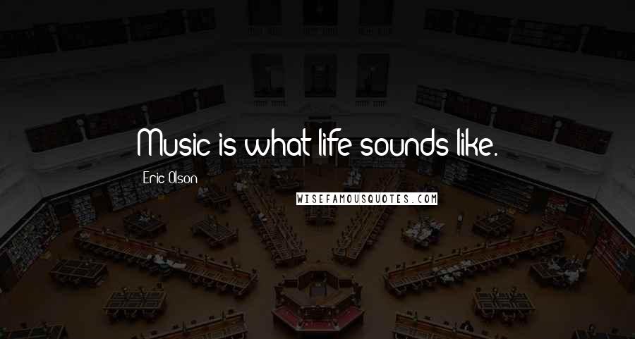 Eric Olson Quotes: Music is what life sounds like.