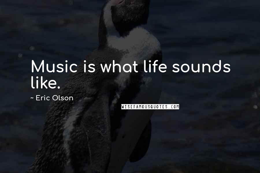 Eric Olson Quotes: Music is what life sounds like.