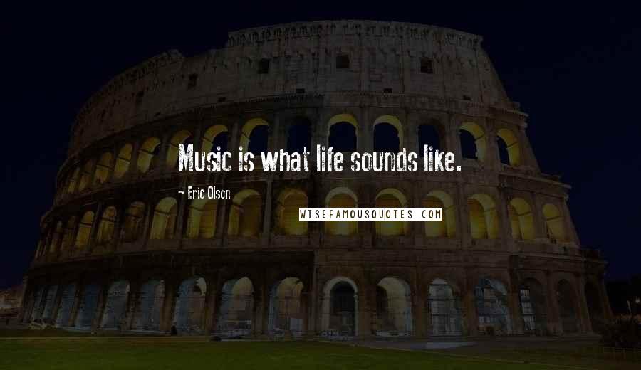 Eric Olson Quotes: Music is what life sounds like.