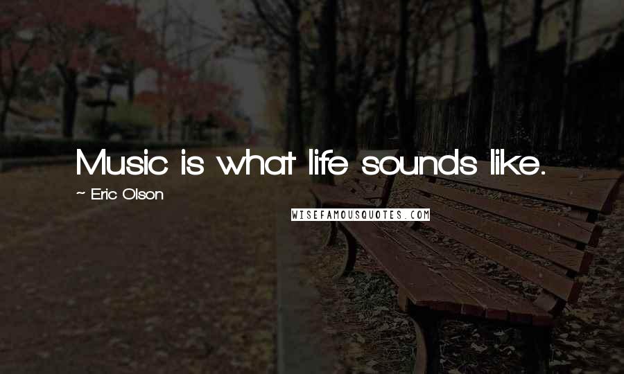 Eric Olson Quotes: Music is what life sounds like.