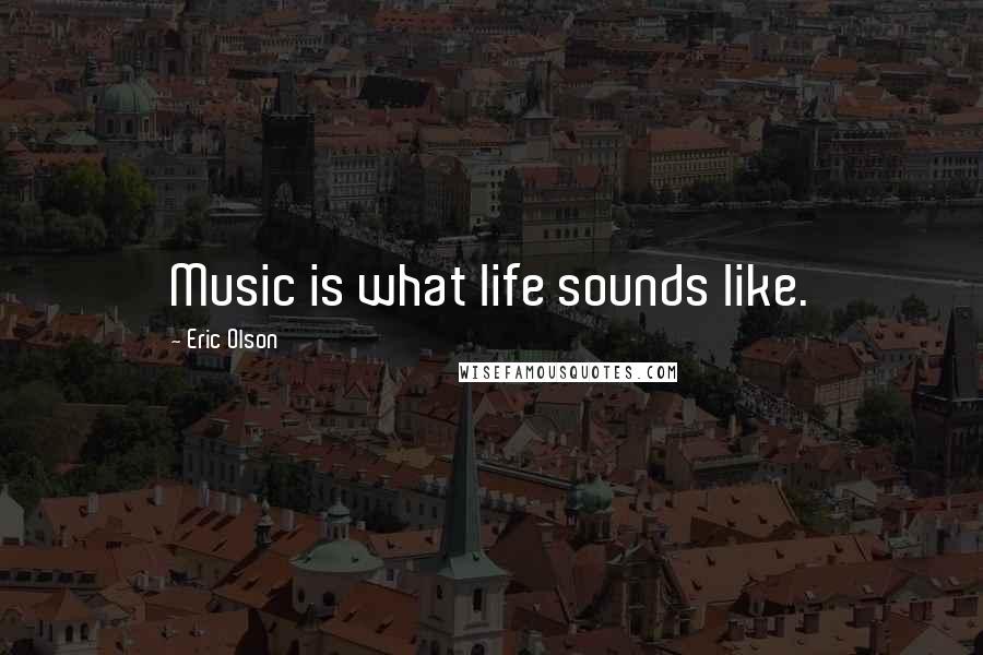 Eric Olson Quotes: Music is what life sounds like.