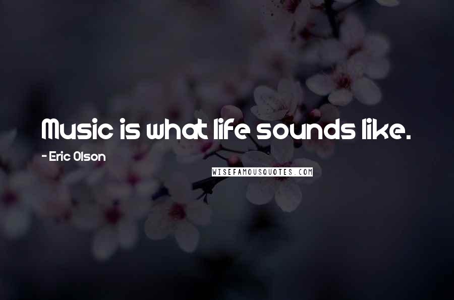 Eric Olson Quotes: Music is what life sounds like.