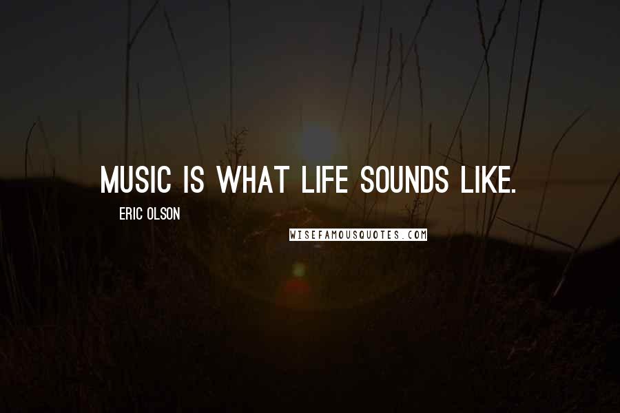 Eric Olson Quotes: Music is what life sounds like.