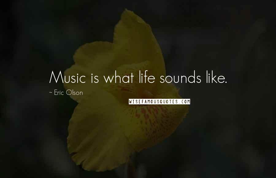 Eric Olson Quotes: Music is what life sounds like.