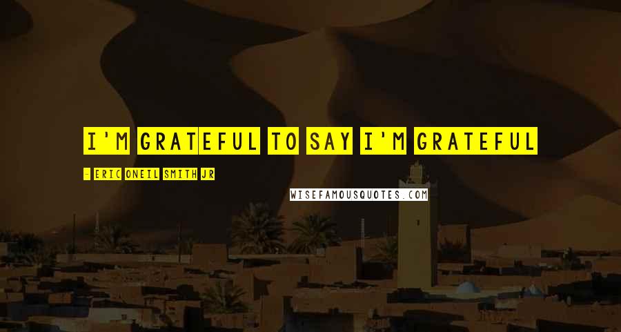 Eric Oneil Smith Jr Quotes: I'm Grateful to say I'm Grateful