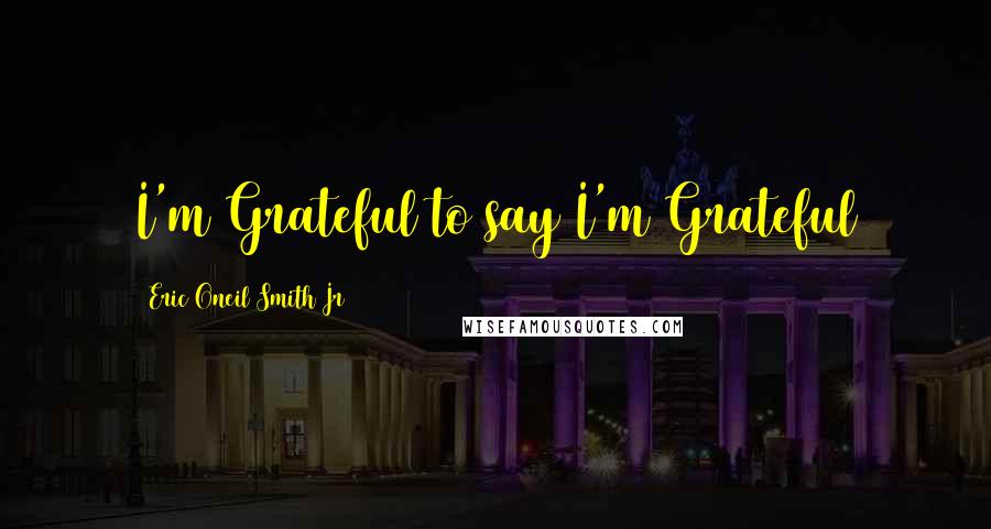 Eric Oneil Smith Jr Quotes: I'm Grateful to say I'm Grateful