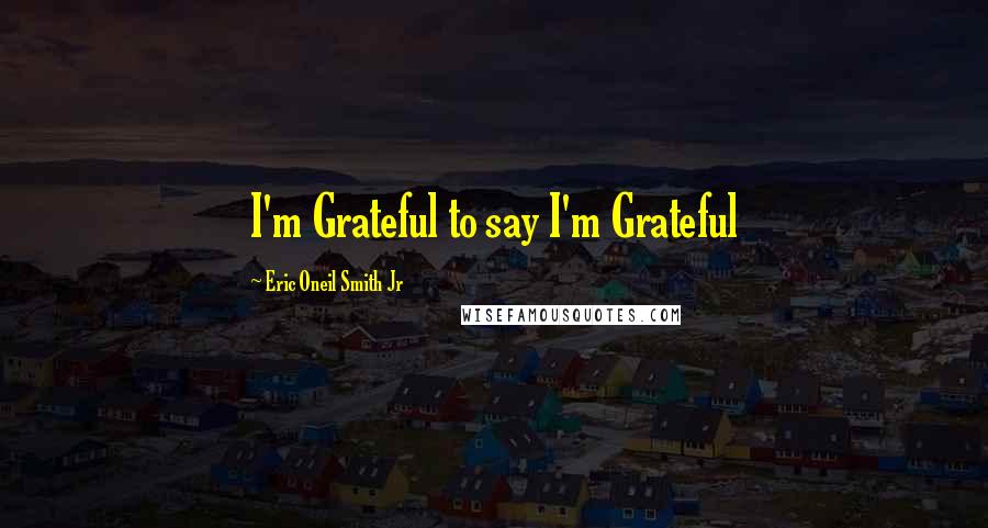 Eric Oneil Smith Jr Quotes: I'm Grateful to say I'm Grateful