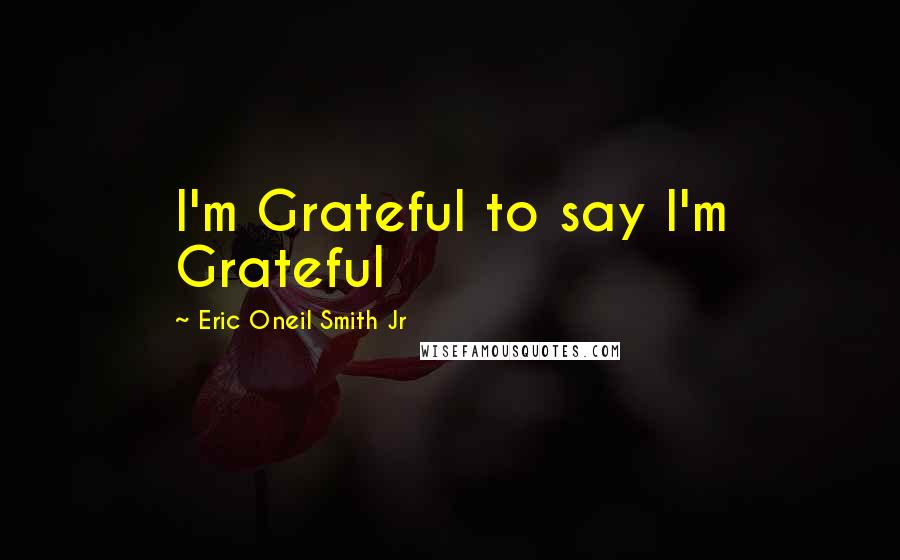 Eric Oneil Smith Jr Quotes: I'm Grateful to say I'm Grateful