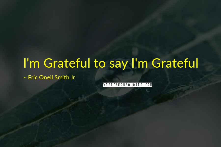 Eric Oneil Smith Jr Quotes: I'm Grateful to say I'm Grateful