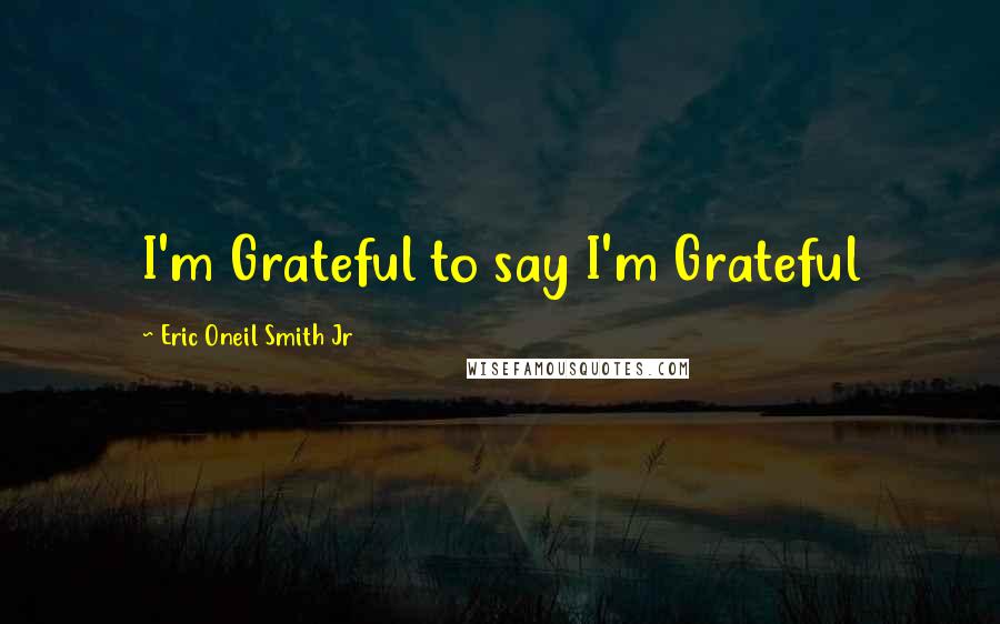 Eric Oneil Smith Jr Quotes: I'm Grateful to say I'm Grateful