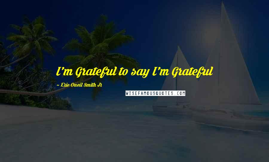 Eric Oneil Smith Jr Quotes: I'm Grateful to say I'm Grateful