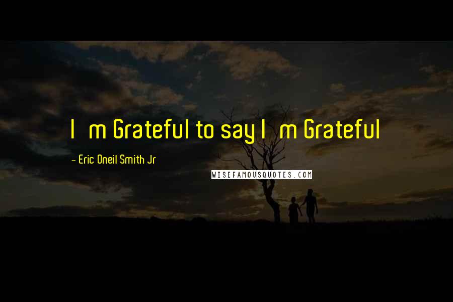 Eric Oneil Smith Jr Quotes: I'm Grateful to say I'm Grateful