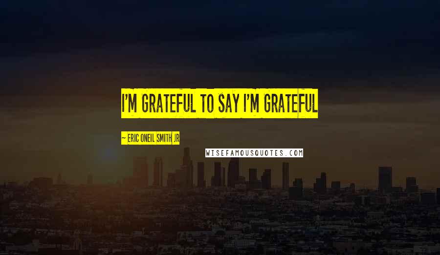 Eric Oneil Smith Jr Quotes: I'm Grateful to say I'm Grateful