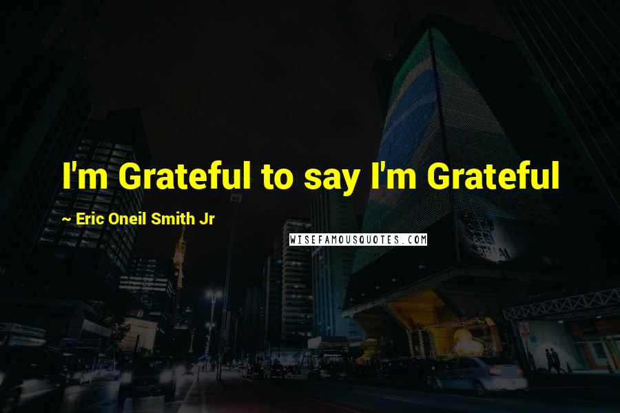 Eric Oneil Smith Jr Quotes: I'm Grateful to say I'm Grateful