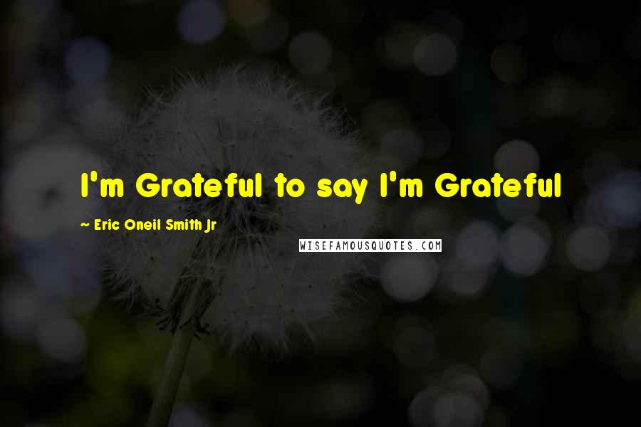 Eric Oneil Smith Jr Quotes: I'm Grateful to say I'm Grateful