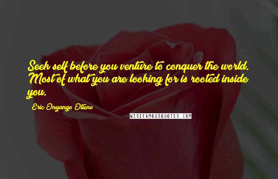 Eric Onyango Otieno Quotes: Seek self before you venture to conquer the world. Most of what you are looking for is rooted inside you.