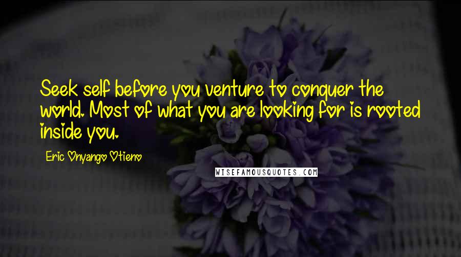 Eric Onyango Otieno Quotes: Seek self before you venture to conquer the world. Most of what you are looking for is rooted inside you.