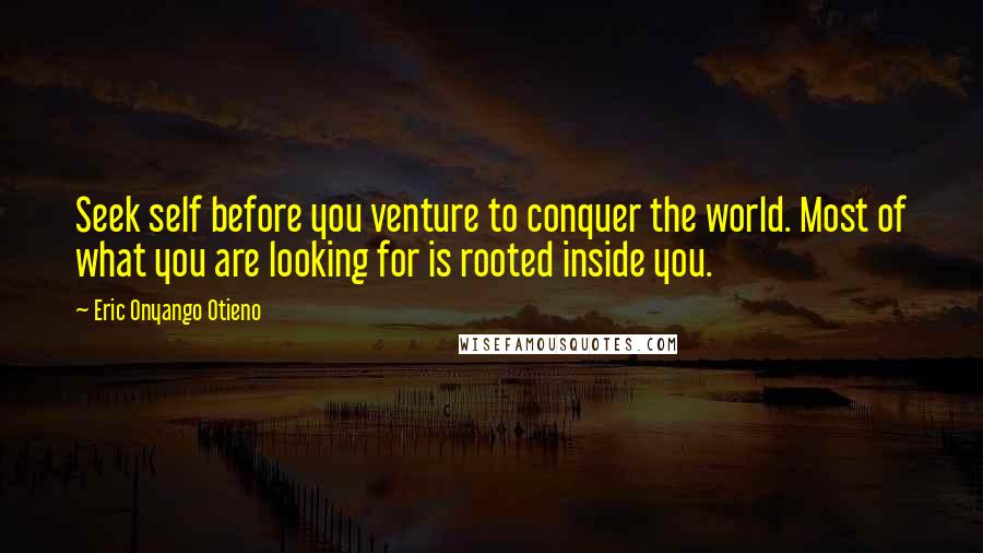 Eric Onyango Otieno Quotes: Seek self before you venture to conquer the world. Most of what you are looking for is rooted inside you.