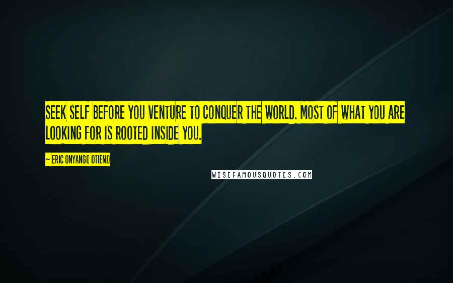 Eric Onyango Otieno Quotes: Seek self before you venture to conquer the world. Most of what you are looking for is rooted inside you.