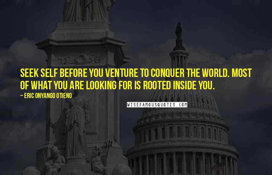 Eric Onyango Otieno Quotes: Seek self before you venture to conquer the world. Most of what you are looking for is rooted inside you.