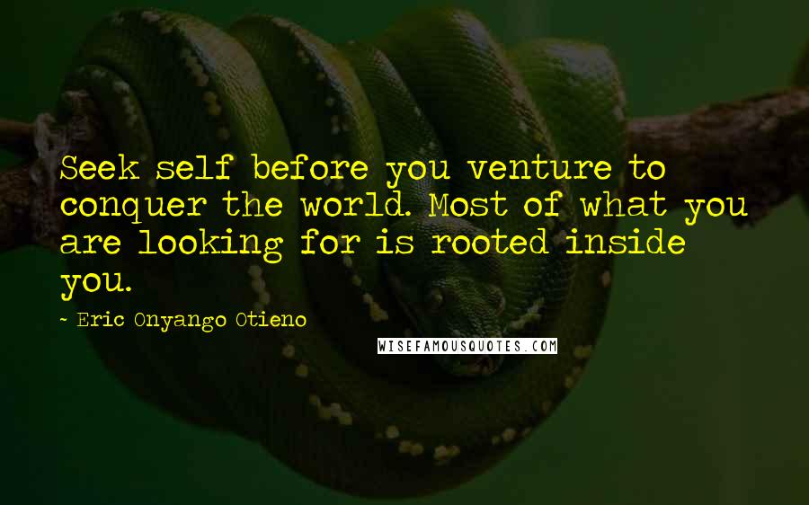 Eric Onyango Otieno Quotes: Seek self before you venture to conquer the world. Most of what you are looking for is rooted inside you.