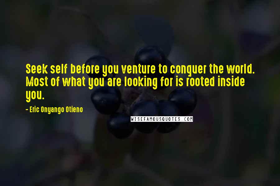Eric Onyango Otieno Quotes: Seek self before you venture to conquer the world. Most of what you are looking for is rooted inside you.