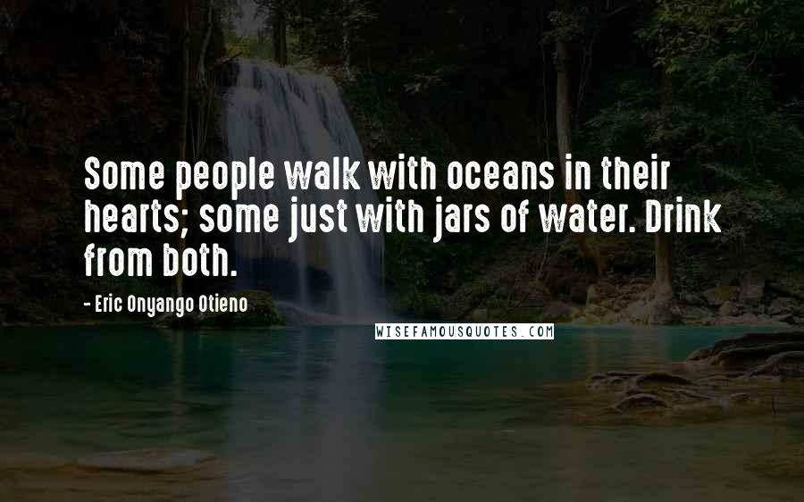 Eric Onyango Otieno Quotes: Some people walk with oceans in their hearts; some just with jars of water. Drink from both.