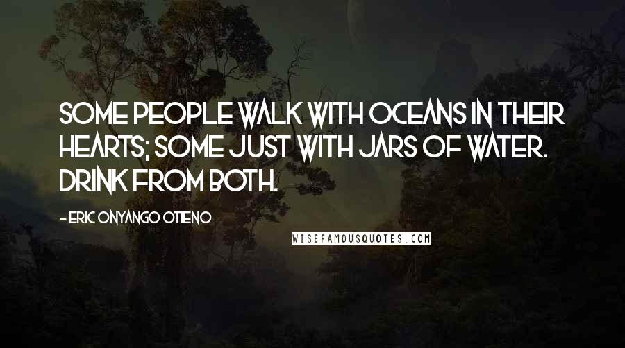 Eric Onyango Otieno Quotes: Some people walk with oceans in their hearts; some just with jars of water. Drink from both.