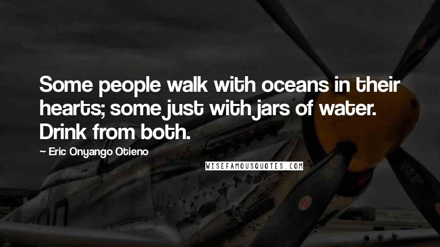 Eric Onyango Otieno Quotes: Some people walk with oceans in their hearts; some just with jars of water. Drink from both.