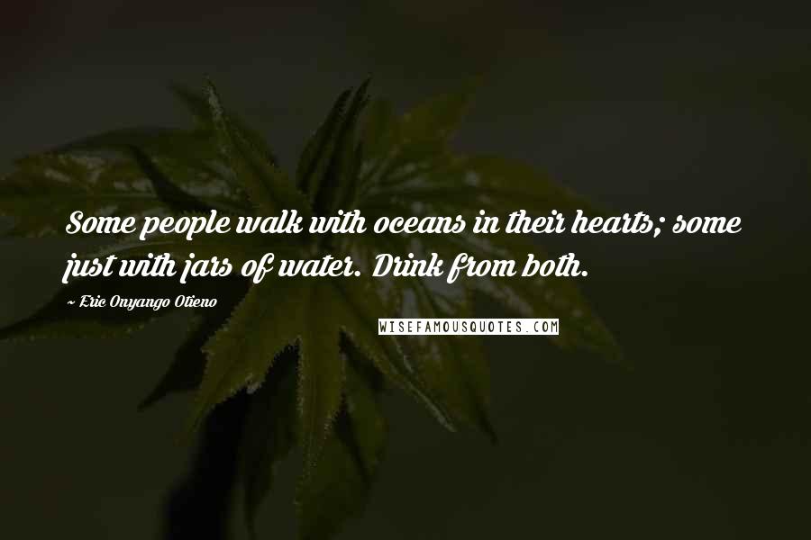 Eric Onyango Otieno Quotes: Some people walk with oceans in their hearts; some just with jars of water. Drink from both.