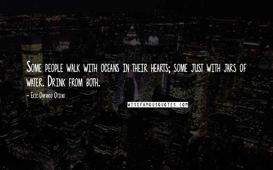 Eric Onyango Otieno Quotes: Some people walk with oceans in their hearts; some just with jars of water. Drink from both.