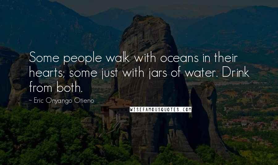 Eric Onyango Otieno Quotes: Some people walk with oceans in their hearts; some just with jars of water. Drink from both.