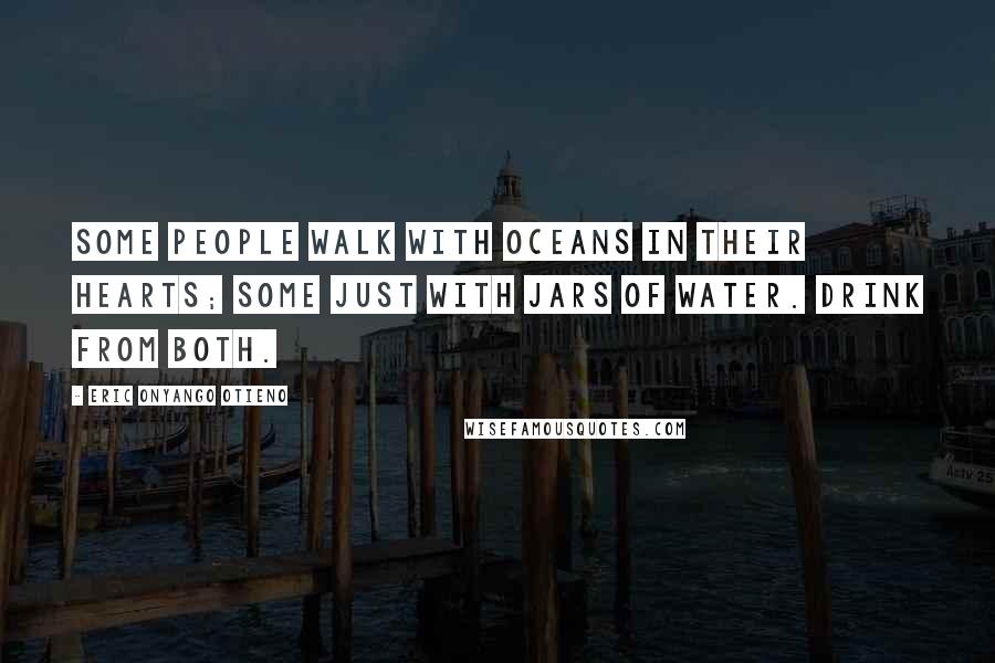 Eric Onyango Otieno Quotes: Some people walk with oceans in their hearts; some just with jars of water. Drink from both.