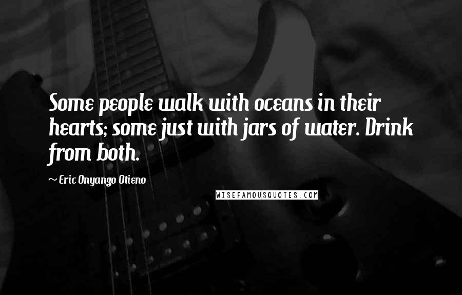 Eric Onyango Otieno Quotes: Some people walk with oceans in their hearts; some just with jars of water. Drink from both.