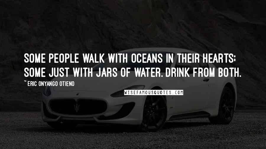 Eric Onyango Otieno Quotes: Some people walk with oceans in their hearts; some just with jars of water. Drink from both.