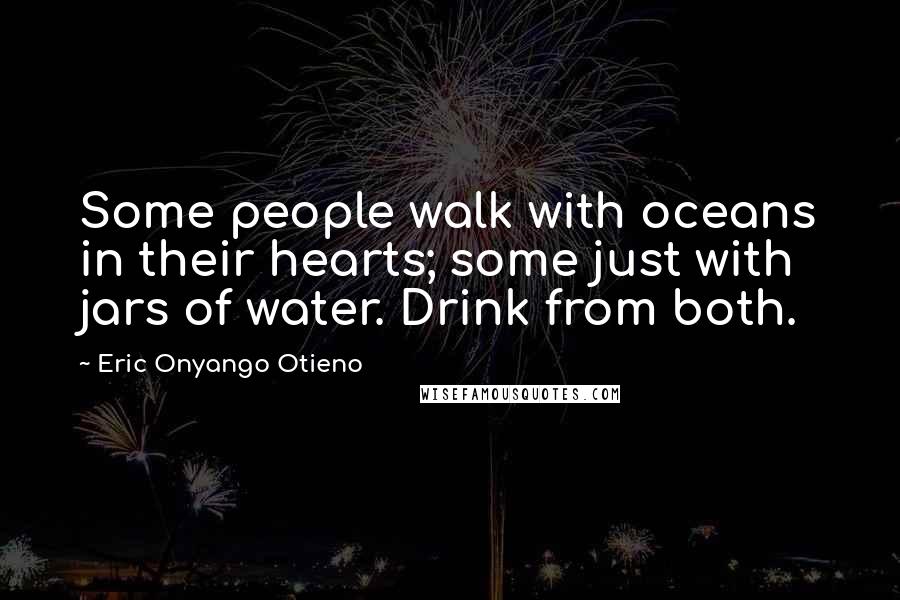 Eric Onyango Otieno Quotes: Some people walk with oceans in their hearts; some just with jars of water. Drink from both.