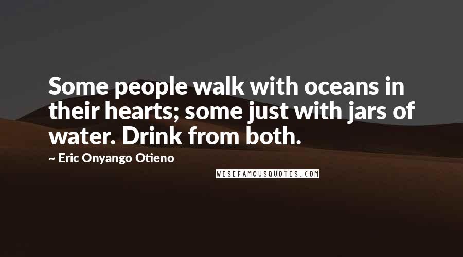 Eric Onyango Otieno Quotes: Some people walk with oceans in their hearts; some just with jars of water. Drink from both.