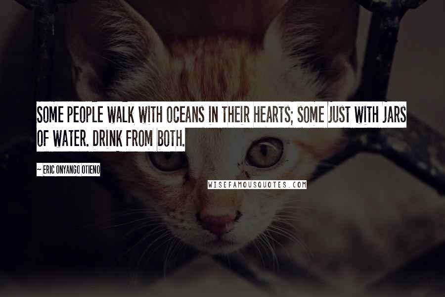 Eric Onyango Otieno Quotes: Some people walk with oceans in their hearts; some just with jars of water. Drink from both.