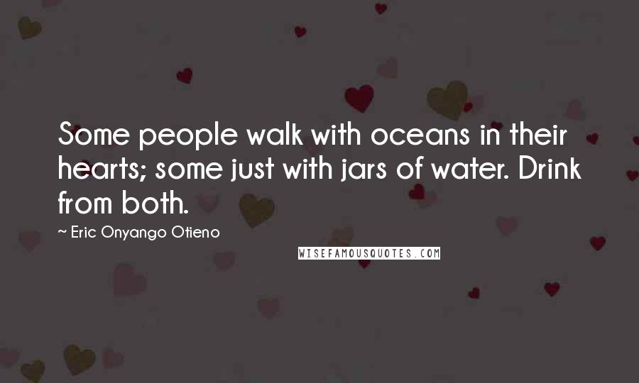 Eric Onyango Otieno Quotes: Some people walk with oceans in their hearts; some just with jars of water. Drink from both.