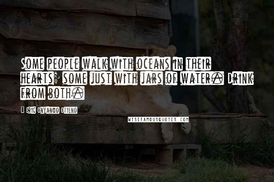 Eric Onyango Otieno Quotes: Some people walk with oceans in their hearts; some just with jars of water. Drink from both.