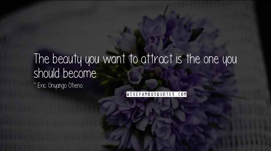 Eric Onyango Otieno Quotes: The beauty you want to attract is the one you should become.