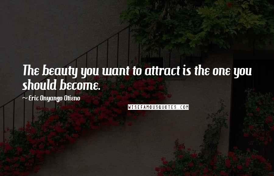 Eric Onyango Otieno Quotes: The beauty you want to attract is the one you should become.