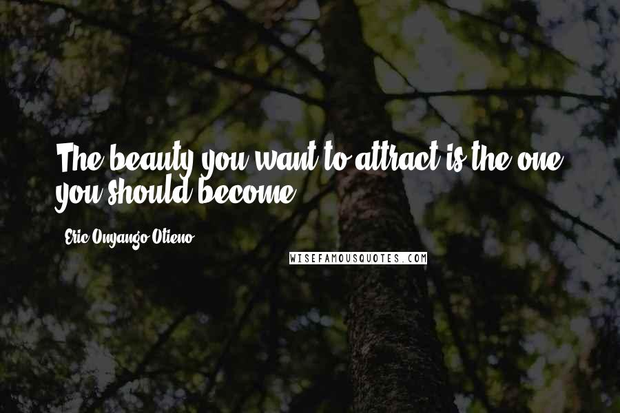 Eric Onyango Otieno Quotes: The beauty you want to attract is the one you should become.