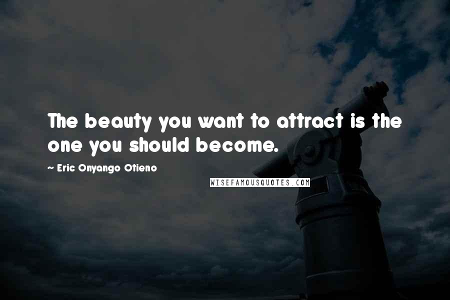 Eric Onyango Otieno Quotes: The beauty you want to attract is the one you should become.