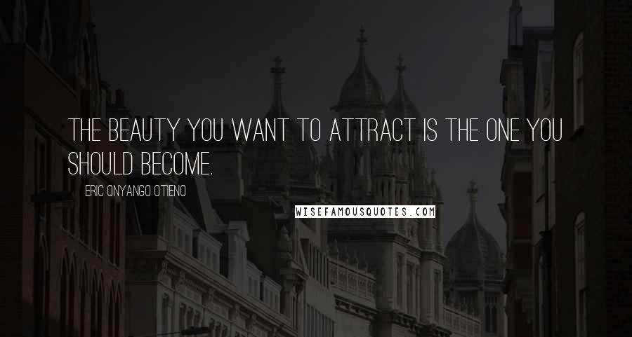 Eric Onyango Otieno Quotes: The beauty you want to attract is the one you should become.