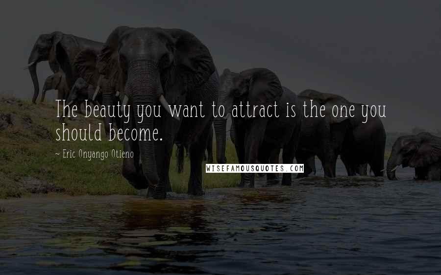 Eric Onyango Otieno Quotes: The beauty you want to attract is the one you should become.