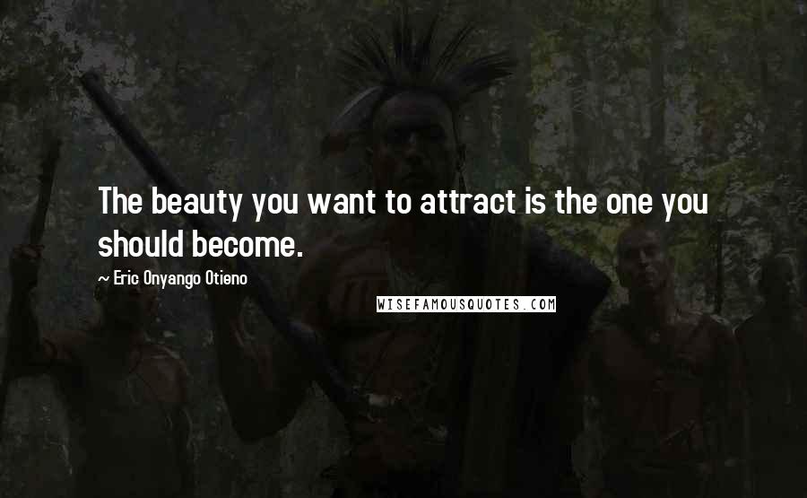 Eric Onyango Otieno Quotes: The beauty you want to attract is the one you should become.